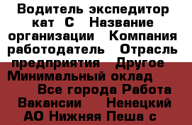 Водитель-экспедитор кат. С › Название организации ­ Компания-работодатель › Отрасль предприятия ­ Другое › Минимальный оклад ­ 55 000 - Все города Работа » Вакансии   . Ненецкий АО,Нижняя Пеша с.